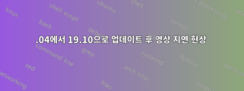 19.04에서 19.10으로 업데이트 후 영상 지연 현상