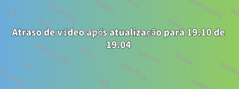 Atraso de vídeo após atualização para 19.10 de 19.04