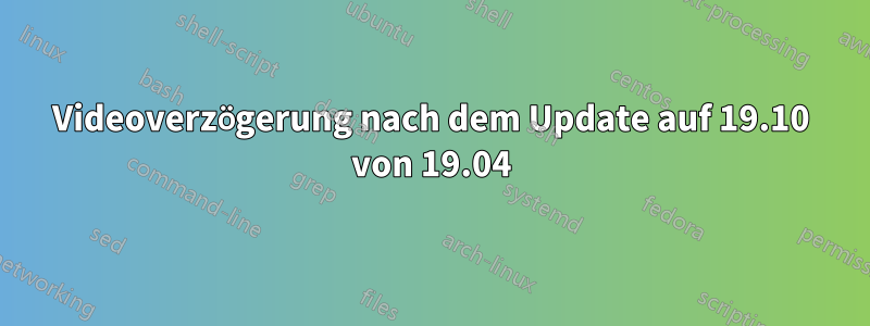 Videoverzögerung nach dem Update auf 19.10 von 19.04