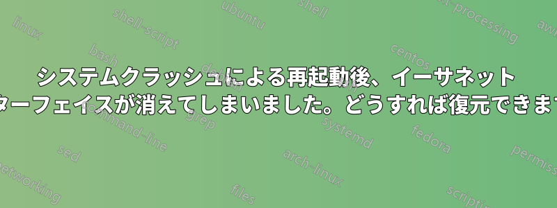 システムクラッシュによる再起動後、イーサネット インターフェイスが消えてしまいました。どうすれば復元できますか?