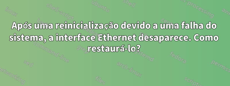 Após uma reinicialização devido a uma falha do sistema, a interface Ethernet desaparece. Como restaurá-lo?