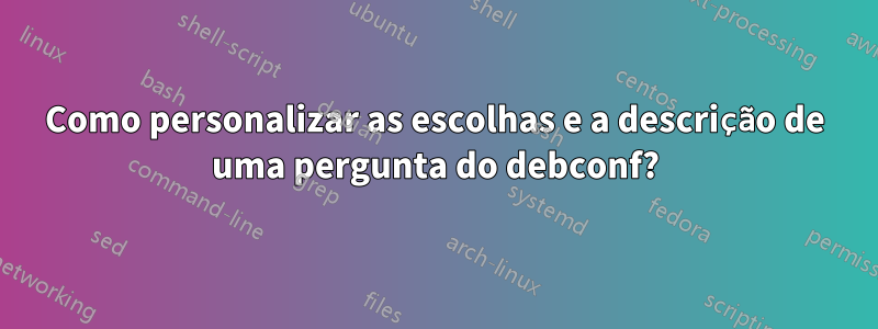 Como personalizar as escolhas e a descrição de uma pergunta do debconf?