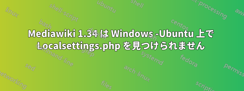 Mediawiki 1.34 は Windows -Ubuntu 上で Localsettings.php を見つけられません