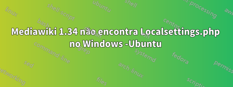 Mediawiki 1.34 não encontra Localsettings.php no Windows -Ubuntu