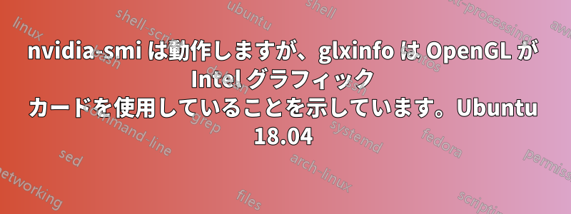 nvidia-smi は動作しますが、glxinfo は OpenGL が Intel グラフィック カードを使用していることを示しています。Ubuntu 18.04