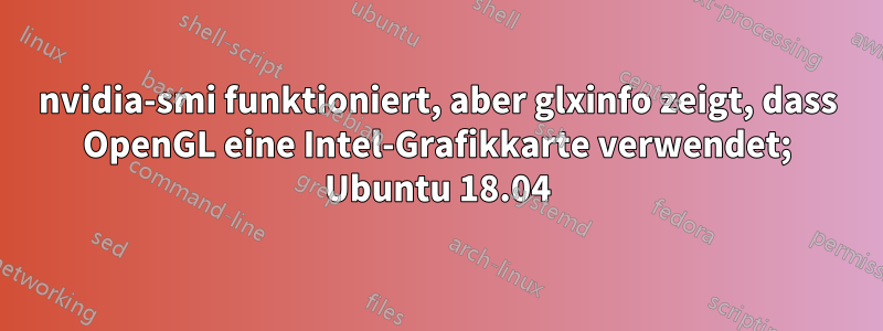 nvidia-smi funktioniert, aber glxinfo zeigt, dass OpenGL eine Intel-Grafikkarte verwendet; Ubuntu 18.04