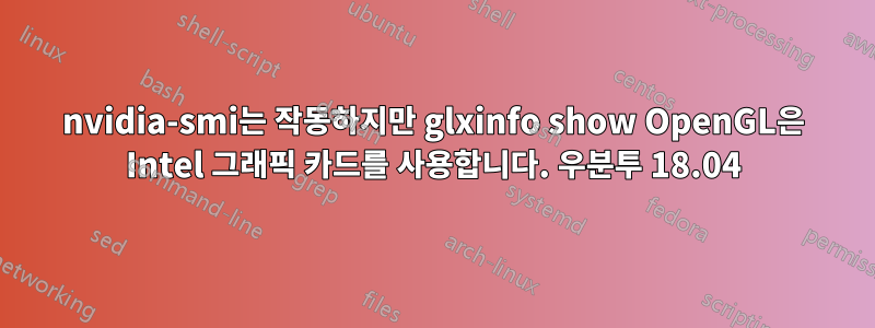 nvidia-smi는 작동하지만 glxinfo show OpenGL은 Intel 그래픽 카드를 사용합니다. 우분투 18.04