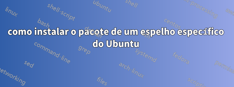 como instalar o pacote de um espelho específico do Ubuntu