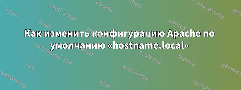 Как изменить конфигурацию Apache по умолчанию «hostname.local»