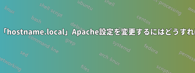 デフォルトの「hostname.local」Apache設定を変更するにはどうすればいいですか