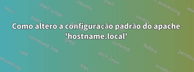 Como altero a configuração padrão do apache 'hostname.local'