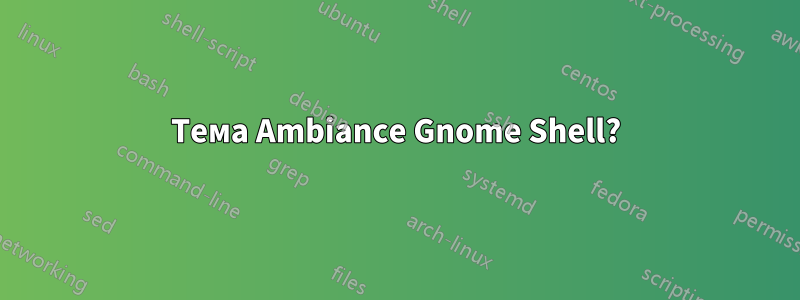 Тема Ambiance Gnome Shell?