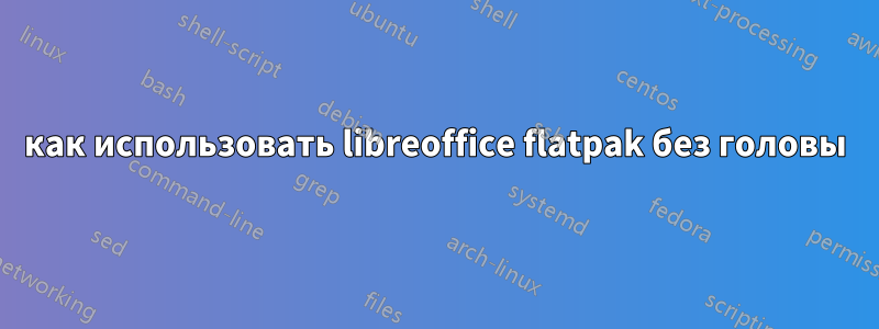 как использовать libreoffice flatpak без головы