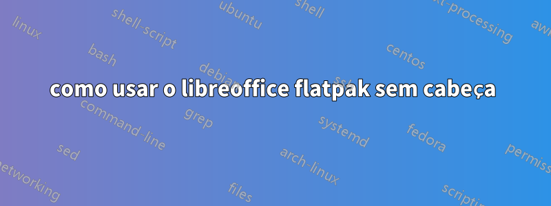 como usar o libreoffice flatpak sem cabeça