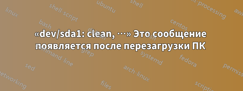 «dev/sda1: clean, …» Это сообщение появляется после перезагрузки ПК