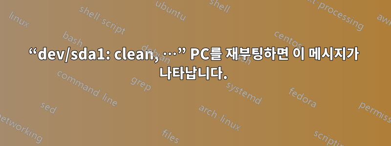 “dev/sda1: clean, …” PC를 재부팅하면 이 메시지가 나타납니다.