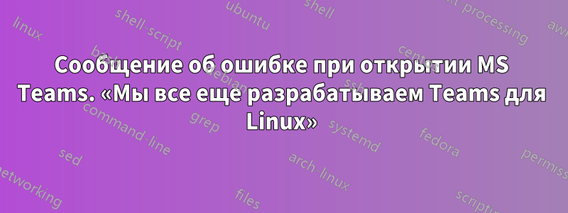 Сообщение об ошибке при открытии MS Teams. «Мы все еще разрабатываем Teams для Linux»