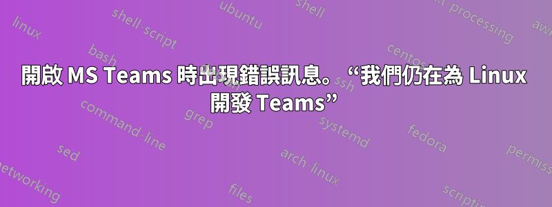 開啟 MS Teams 時出現錯誤訊息。 “我們仍在為 Linux 開發 Teams”