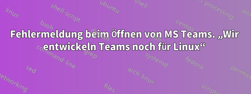 Fehlermeldung beim Öffnen von MS Teams. „Wir entwickeln Teams noch für Linux“