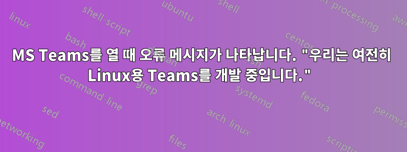 MS Teams를 열 때 오류 메시지가 나타납니다. "우리는 여전히 Linux용 Teams를 개발 중입니다."