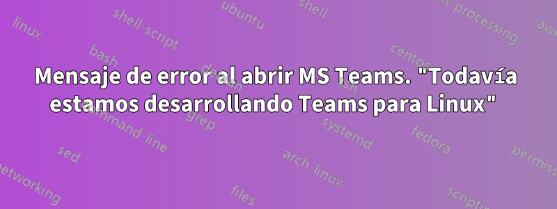 Mensaje de error al abrir MS Teams. "Todavía estamos desarrollando Teams para Linux"