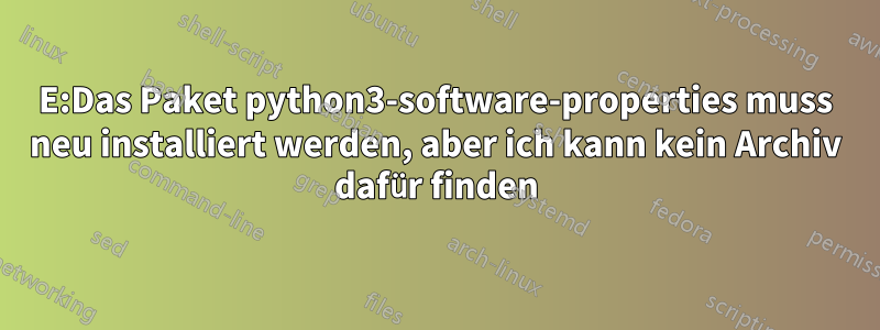 E:Das Paket python3-software-properties muss neu installiert werden, aber ich kann kein Archiv dafür finden