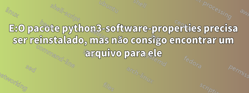 E:O pacote python3-software-properties precisa ser reinstalado, mas não consigo encontrar um arquivo para ele