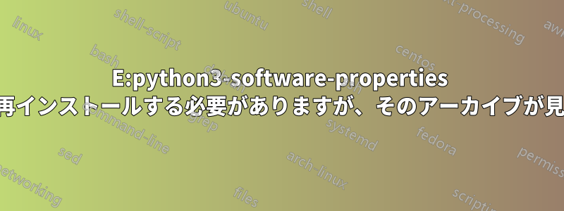 E:python3-software-properties パッケージを再インストールする必要がありますが、そのアーカイブが見つかりません