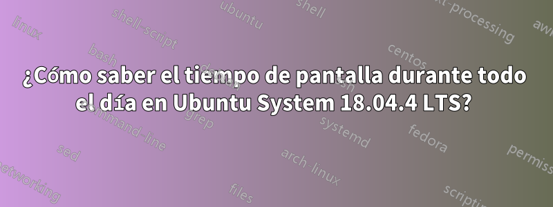 ¿Cómo saber el tiempo de pantalla durante todo el día en Ubuntu System 18.04.4 LTS?