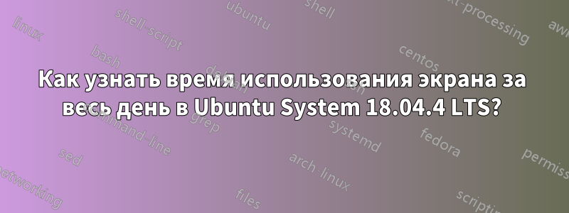 Как узнать время использования экрана за весь день в Ubuntu System 18.04.4 LTS?