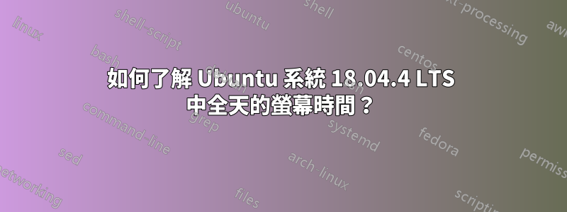 如何了解 Ubuntu 系統 18.04.4 LTS 中全天的螢幕時間？