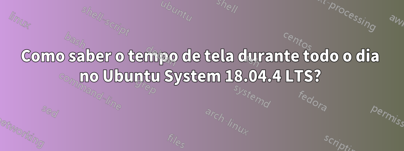 Como saber o tempo de tela durante todo o dia no Ubuntu System 18.04.4 LTS?