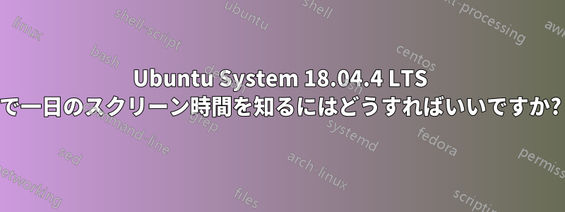 Ubuntu System 18.04.4 LTS で一日のスクリーン時間を知るにはどうすればいいですか?