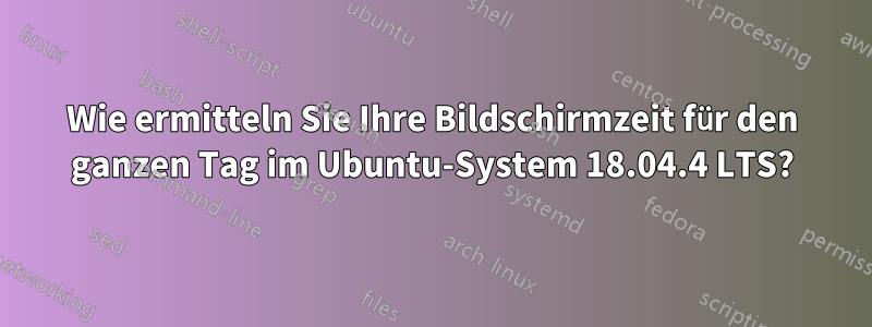 Wie ermitteln Sie Ihre Bildschirmzeit für den ganzen Tag im Ubuntu-System 18.04.4 LTS?