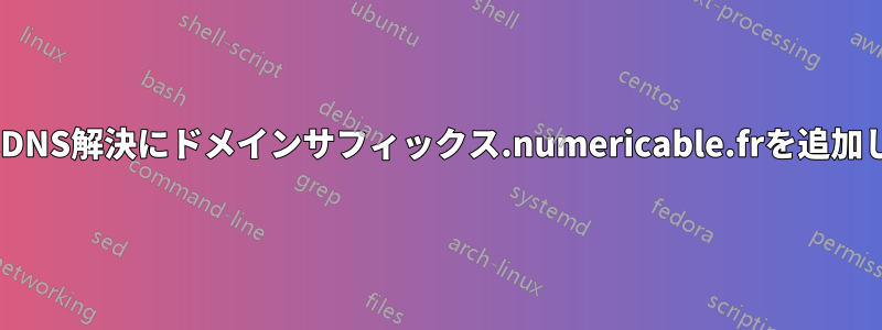 私のISPはDNS解決にドメインサフィックス.numericable.frを追加しています