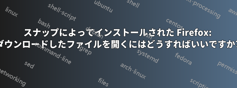 スナップによってインストールされた Firefox: ダウンロードしたファイルを開くにはどうすればいいですか?