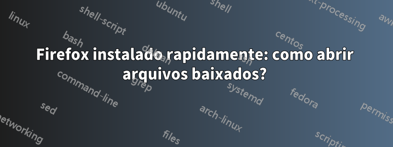 Firefox instalado rapidamente: como abrir arquivos baixados?