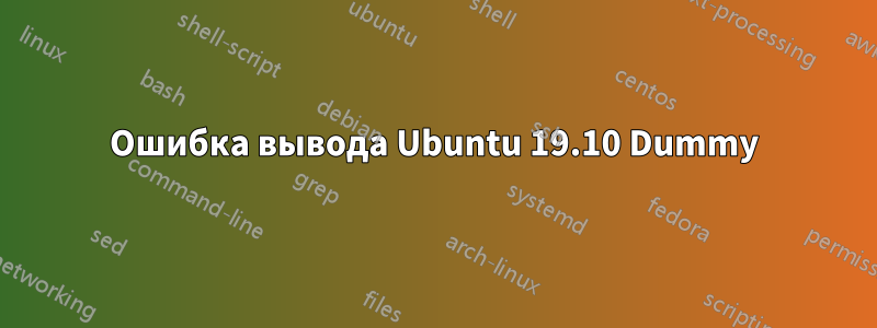 Ошибка вывода Ubuntu 19.10 Dummy