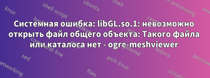 Системная ошибка: libGL.so.1: невозможно открыть файл общего объекта: Такого файла или каталога нет - ogre-meshviewer