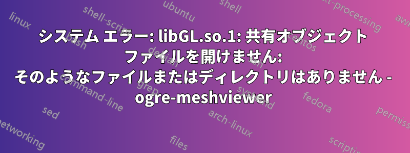 システム エラー: libGL.so.1: 共有オブジェクト ファイルを開けません: そのようなファイルまたはディレクトリはありません - ogre-meshviewer