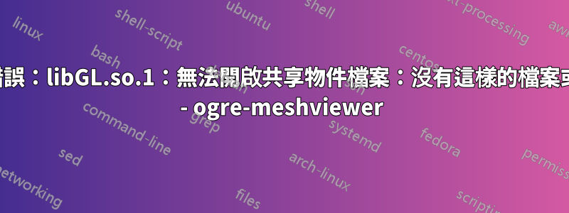 系統錯誤：libGL.so.1：無法開啟共享物件檔案：沒有這樣的檔案或目錄 - ogre-meshviewer