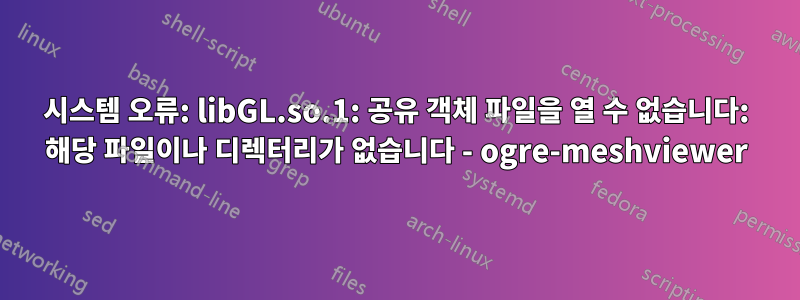 시스템 오류: libGL.so.1: 공유 객체 파일을 열 수 없습니다: 해당 파일이나 디렉터리가 없습니다 - ogre-meshviewer