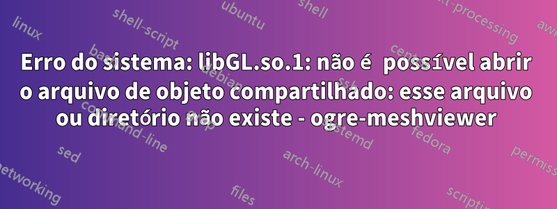 Erro do sistema: libGL.so.1: não é possível abrir o arquivo de objeto compartilhado: esse arquivo ou diretório não existe - ogre-meshviewer