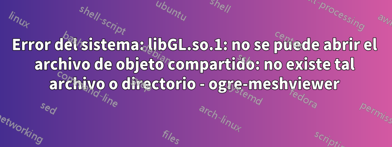 Error del sistema: libGL.so.1: no se puede abrir el archivo de objeto compartido: no existe tal archivo o directorio - ogre-meshviewer