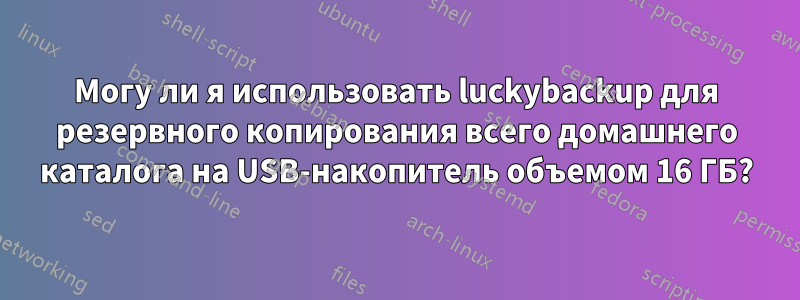 Могу ли я использовать luckybackup для резервного копирования всего домашнего каталога на USB-накопитель объемом 16 ГБ?