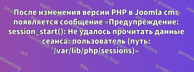 После изменения версии PHP в Joomla cms появляется сообщение «Предупреждение: session_start(): Не удалось прочитать данные сеанса: пользователь (путь: /var/lib/php/sessions)»