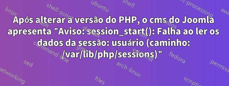 Após alterar a versão do PHP, o cms do Joomla apresenta "Aviso: session_start(): Falha ao ler os dados da sessão: usuário (caminho: /var/lib/php/sessions)"