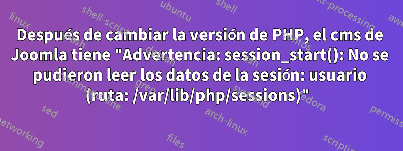 Después de cambiar la versión de PHP, el cms de Joomla tiene "Advertencia: session_start(): No se pudieron leer los datos de la sesión: usuario (ruta: /var/lib/php/sessions)"