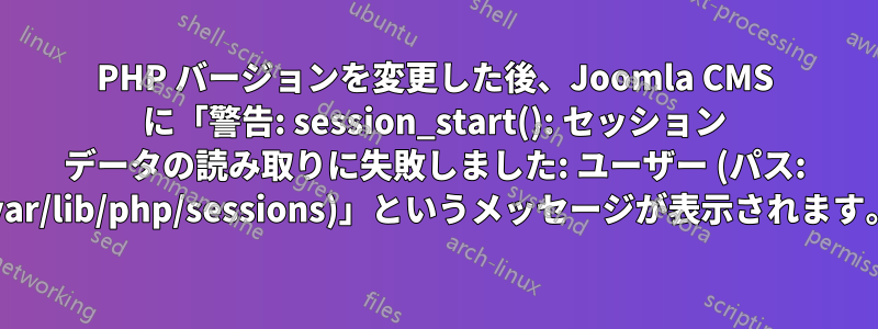 PHP バージョンを変更した後、Joomla CMS に「警告: session_start(): セッション データの読み取りに失敗しました: ユーザー (パス: /var/lib/php/sessions)」というメッセージが表示されます。