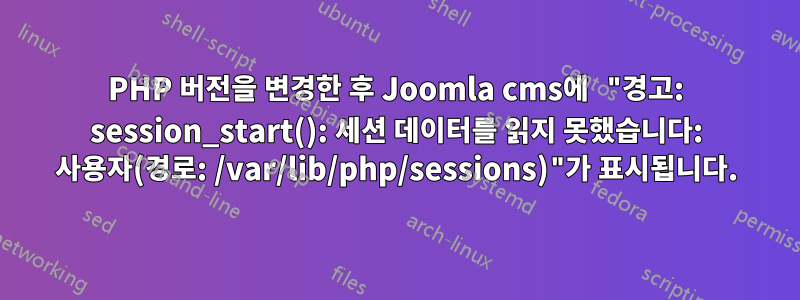 PHP 버전을 변경한 후 Joomla cms에 "경고: session_start(): 세션 데이터를 읽지 못했습니다: 사용자(경로: /var/lib/php/sessions)"가 표시됩니다.